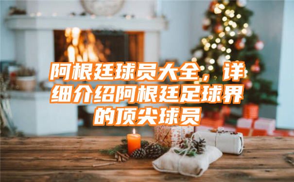 阿根廷球员大全，详细介绍阿根廷足球界的顶尖球员