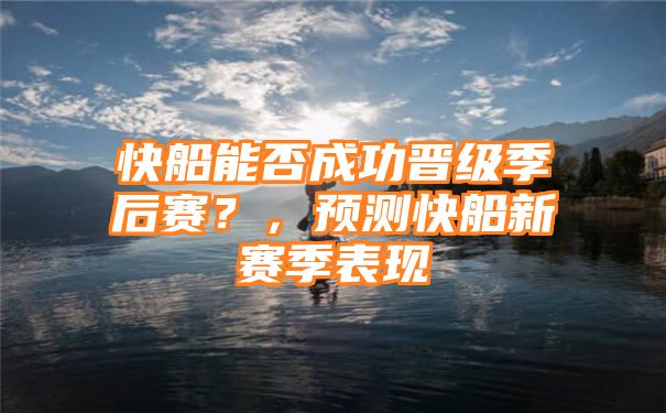 快船能否成功晋级季后赛？，预测快船新赛季表现