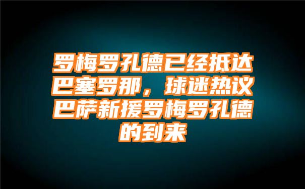 罗梅罗孔德已经抵达巴塞罗那，球迷热议巴萨新援罗梅罗孔德的到来