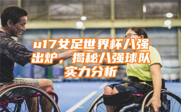 u17女足世界杯八强出炉，揭秘八强球队实力分析