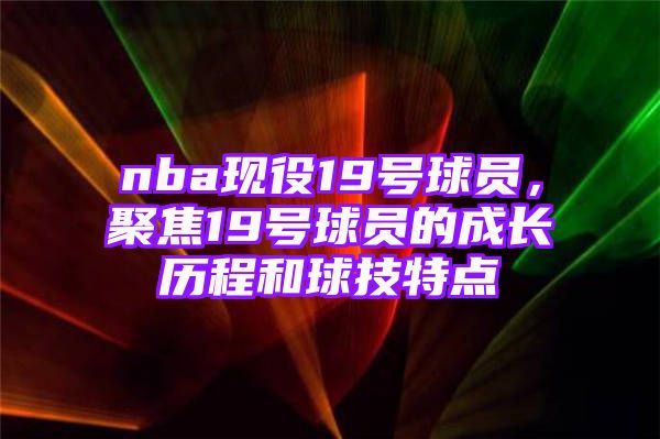 nba现役19号球员，聚焦19号球员的成长历程和球技特点