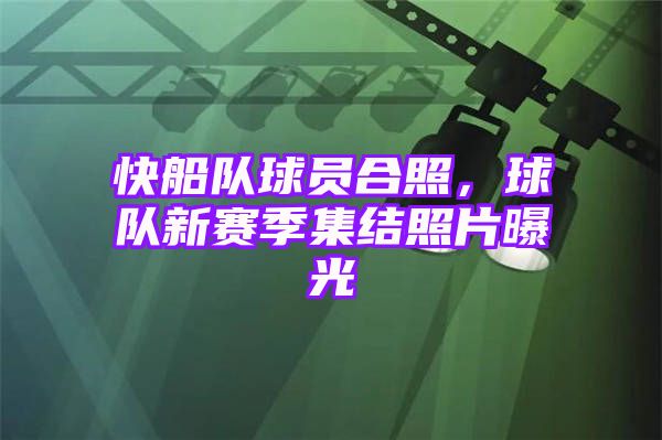 快船队球员合照，球队新赛季集结照片曝光