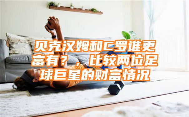 贝克汉姆和C罗谁更富有？，比较两位足球巨星的财富情况