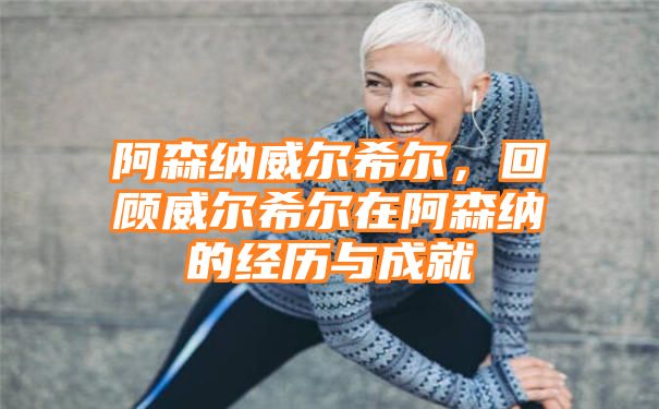 阿森纳威尔希尔，回顾威尔希尔在阿森纳的经历与成就