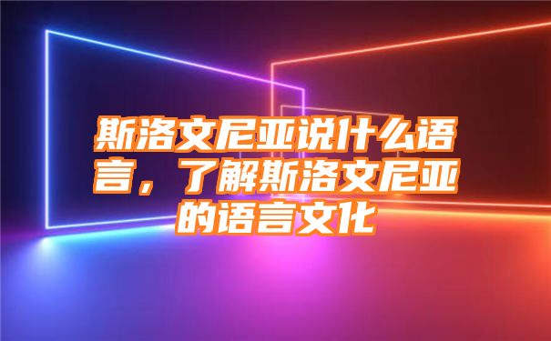 斯洛文尼亚说什么语言，了解斯洛文尼亚的语言文化