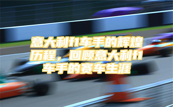 意大利f1车手的辉煌历程，回顾意大利f1车手的赛车生涯