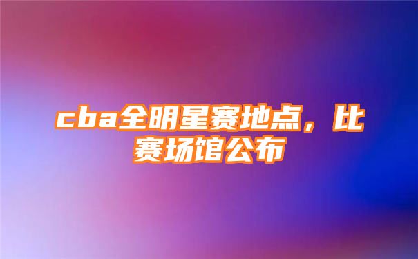 cba全明星赛地点，比赛场馆公布