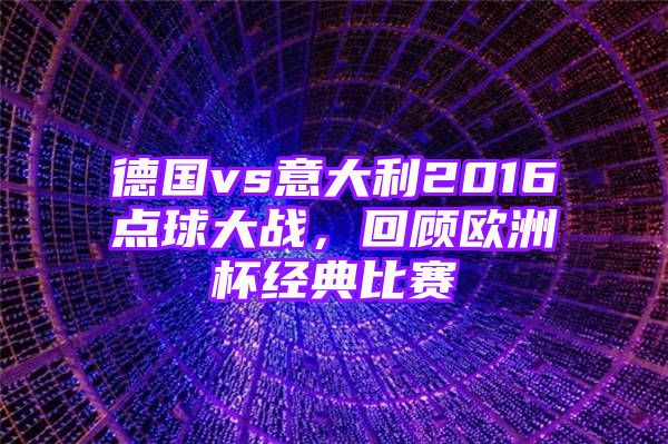 德国vs意大利2016点球大战，回顾欧洲杯经典比赛