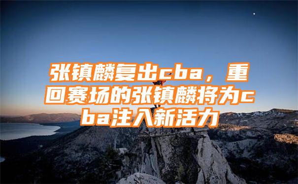 张镇麟复出cba，重回赛场的张镇麟将为cba注入新活力