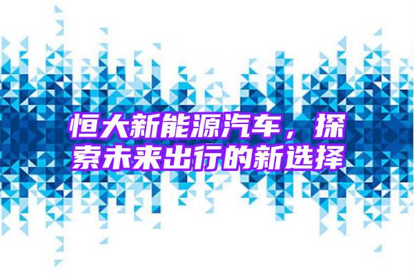 恒大新能源汽车，探索未来出行的新选择