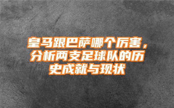 皇马跟巴萨哪个厉害，分析两支足球队的历史成就与现状