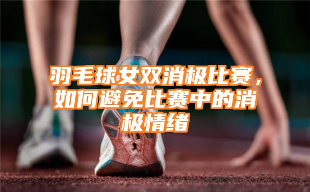 羽毛球女双消极比赛，如何避免比赛中的消极情绪