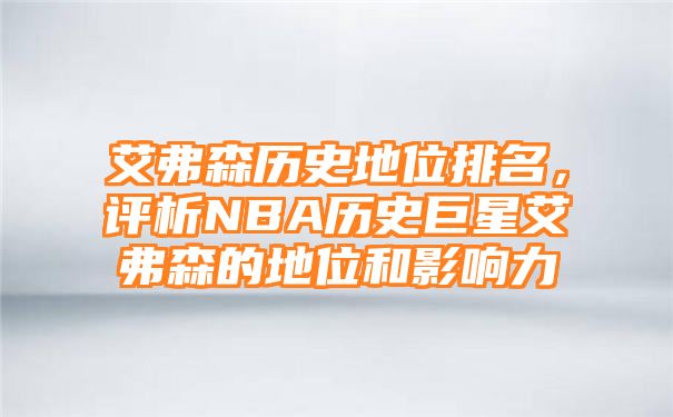 艾弗森历史地位排名，评析NBA历史巨星艾弗森的地位和影响力