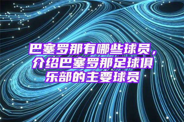 巴塞罗那有哪些球员，介绍巴塞罗那足球俱乐部的主要球员