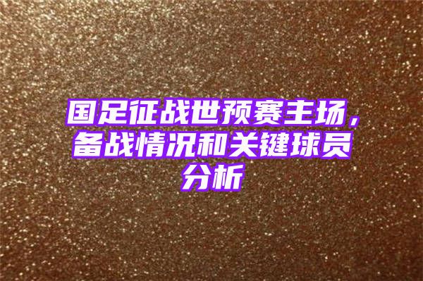 国足征战世预赛主场，备战情况和关键球员分析