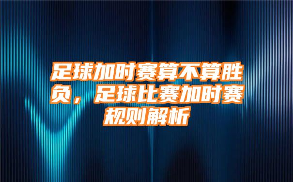 足球加时赛算不算胜负，足球比赛加时赛规则解析