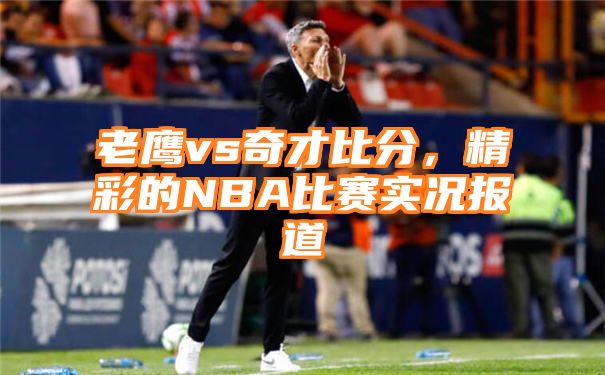 老鹰vs奇才比分，精彩的NBA比赛实况报道