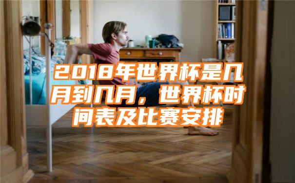 2018年世界杯是几月到几月，世界杯时间表及比赛安排