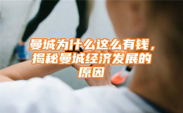 曼城为什么这么有钱，揭秘曼城经济发展的原因