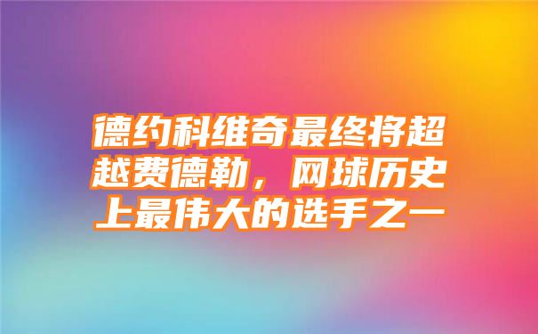 德约科维奇最终将超越费德勒，网球历史上最伟大的选手之一