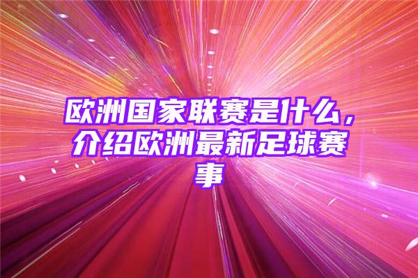 欧洲国家联赛是什么，介绍欧洲最新足球赛事