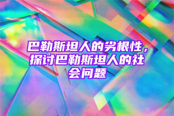 巴勒斯坦人的劣根性，探讨巴勒斯坦人的社会问题