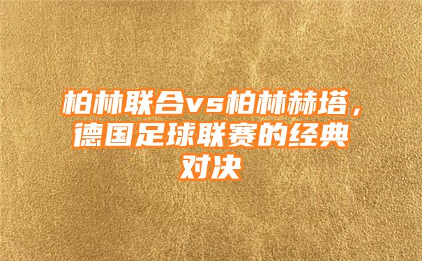 柏林联合vs柏林赫塔，德国足球联赛的经典对决