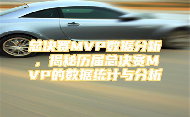 总决赛MVP数据分析，揭秘历届总决赛MVP的数据统计与分析