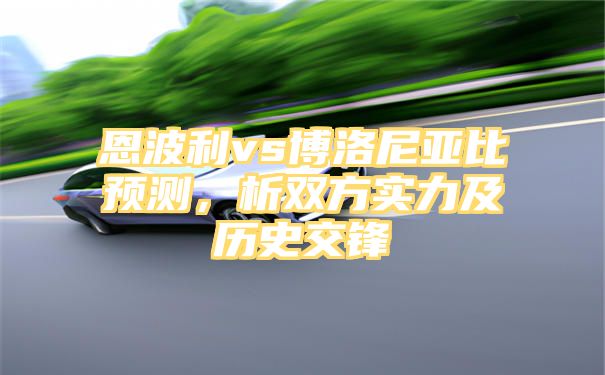 恩波利vs博洛尼亚比预测，析双方实力及历史交锋