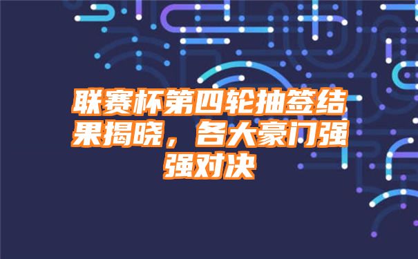 联赛杯第四轮抽签结果揭晓，各大豪门强强对决