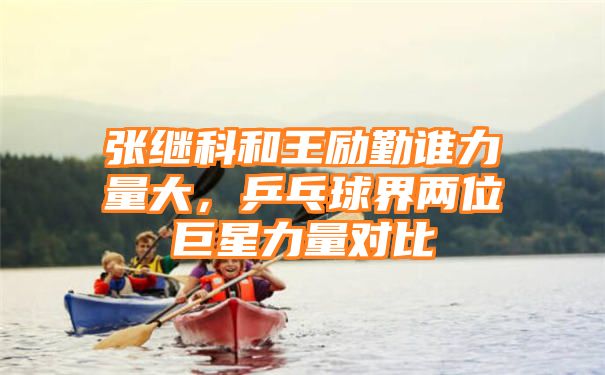 张继科和王励勤谁力量大，乒乓球界两位巨星力量对比