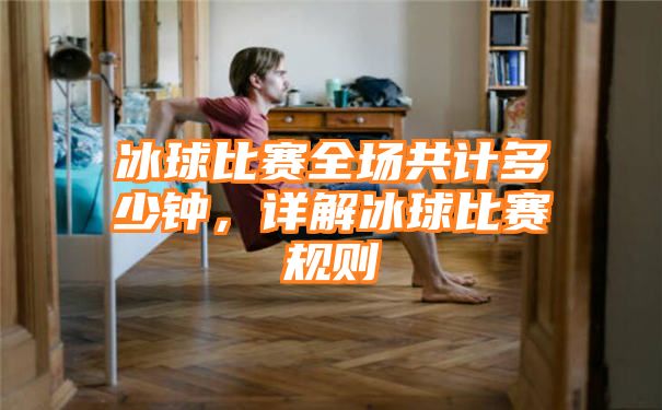 冰球比赛全场共计多少钟，详解冰球比赛规则