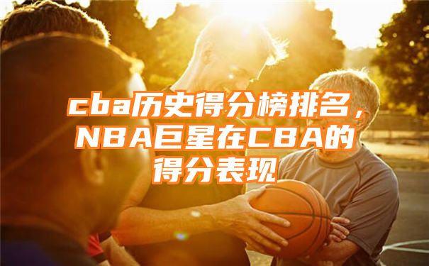 cba历史得分榜排名，NBA巨星在CBA的得分表现