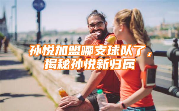 孙悦加盟哪支球队了，揭秘孙悦新归属