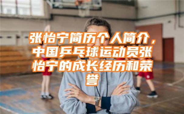 张怡宁简历个人简介，中国乒乓球运动员张怡宁的成长经历和荣誉