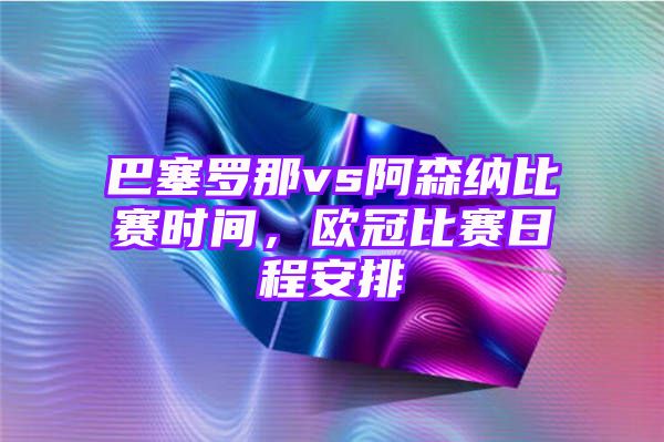 巴塞罗那vs阿森纳比赛时间，欧冠比赛日程安排