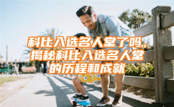 科比入选名人堂了吗，揭秘科比入选名人堂的历程和成就