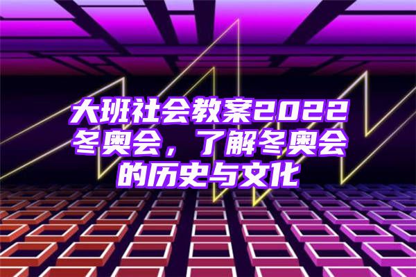 大班社会教案2022冬奥会，了解冬奥会的历史与文化