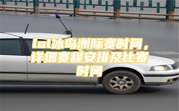 lol冰岛洲际赛时间，详细赛程安排及比赛时间