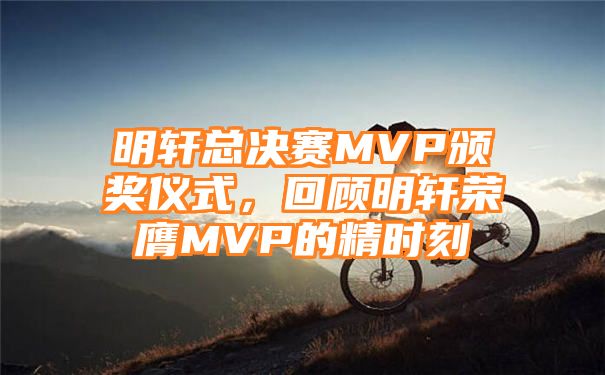 明轩总决赛MVP颁奖仪式，回顾明轩荣膺MVP的精时刻