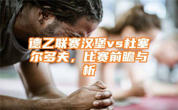 德乙联赛汉堡vs杜塞尔多夫，比赛前瞻与析