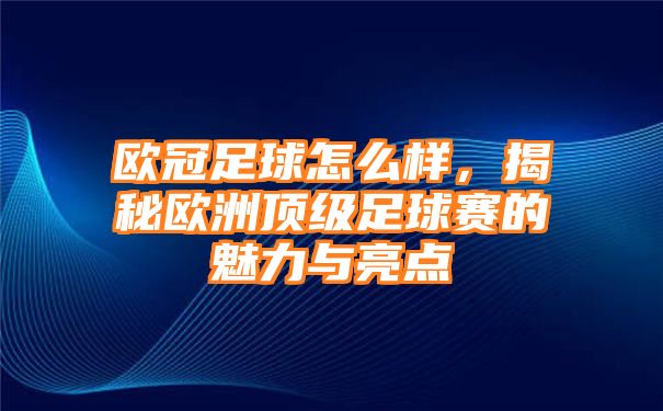 欧冠足球怎么样，揭秘欧洲顶级足球赛的魅力与亮点