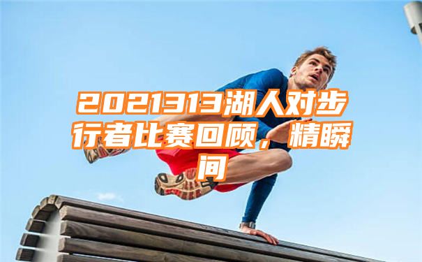 2021313湖人对步行者比赛回顾，精瞬间