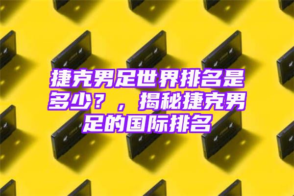 捷克男足世界排名是多少？，揭秘捷克男足的国际排名