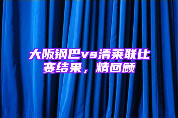 大阪钢巴vs清莱联比赛结果，精回顾