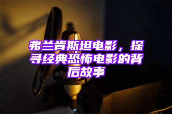 弗兰肯斯坦电影，探寻经典恐怖电影的背后故事