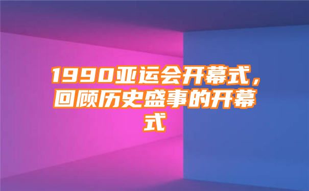 1990亚运会开幕式，回顾历史盛事的开幕式