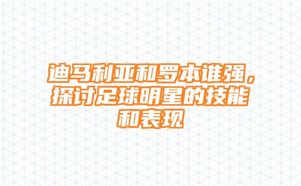 迪马利亚和罗本谁强，探讨足球明星的技能和表现