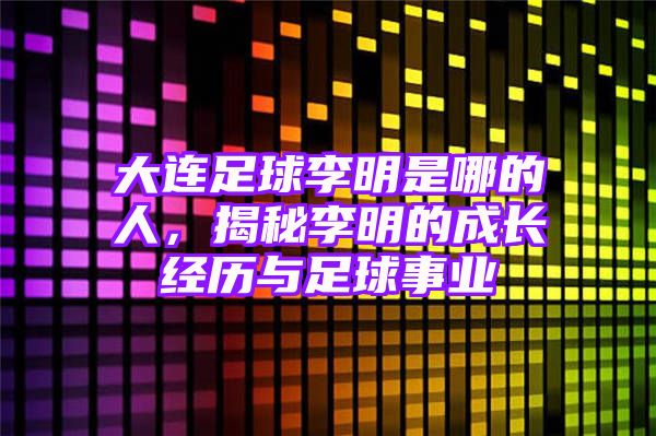 大连足球李明是哪的人，揭秘李明的成长经历与足球事业