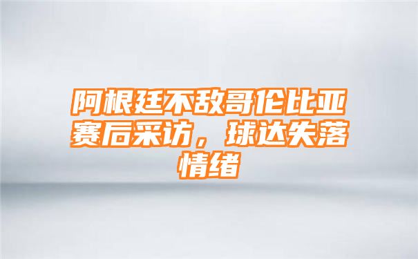 阿根廷不敌哥伦比亚赛后采访，球达失落情绪